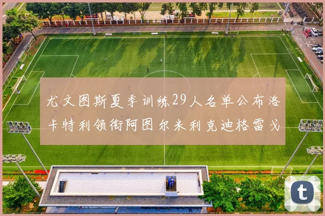 尤文图斯夏季训练29人名单公布洛卡特利领衔阿图尔米利克迪格雷戈里奥在列