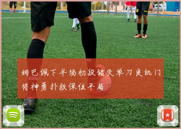 姆巴佩下半场初段错失单刀良机门将神勇扑救保住平局