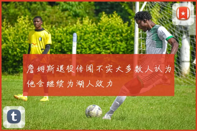 詹姆斯退役传闻不实大多数人认为他会继续为湖人效力