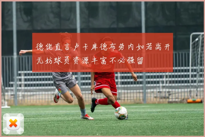 德佬直言卢卡库德布劳内如若离开无妨球员资源丰富不必强留