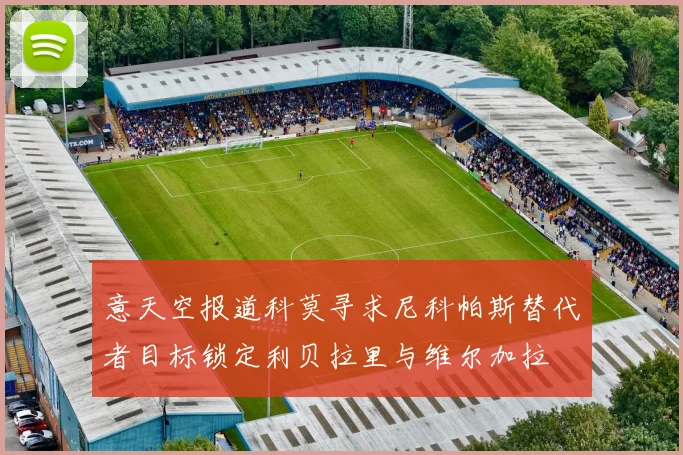 意天空报道科莫寻求尼科帕斯替代者目标锁定利贝拉里与维尔加拉