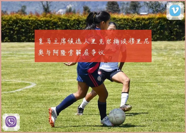 皇马主席候选人里克尔梅谈穆里尼奥与阿隆索解雇争议