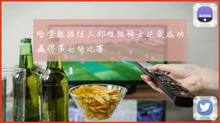 哈登数据惊人却难阻骑士逆袭成功赢得第七场比赛