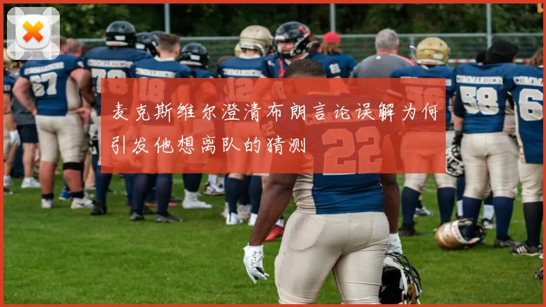 麦克斯维尔澄清布朗言论误解为何引发他想离队的猜测