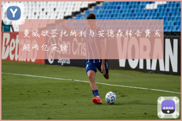 曼城欲签托纳利与安德森转会费或超两亿英镑