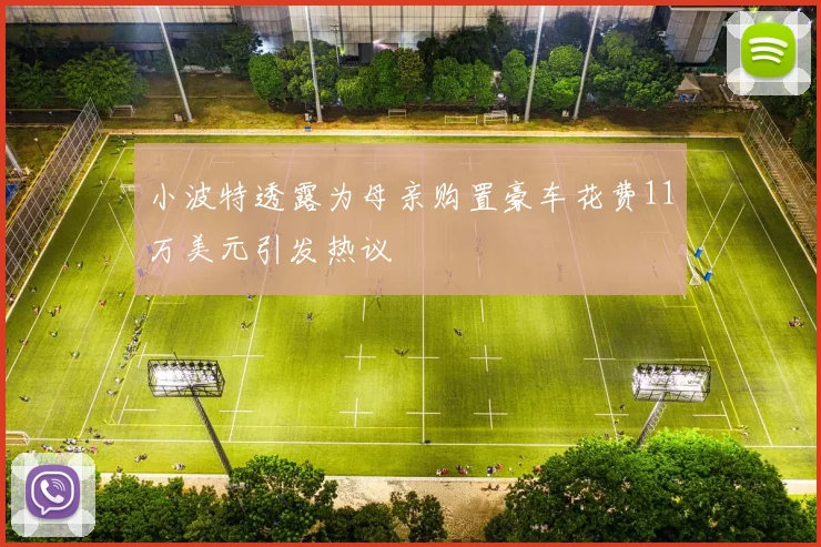小波特透露为母亲购置豪车花费11万美元引发热议