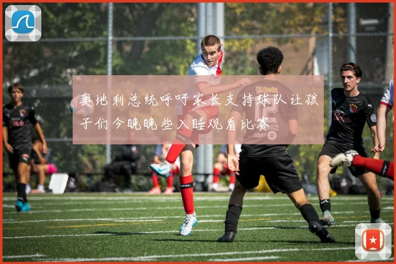 奥地利总统呼吁家长支持球队让孩子们今晚晚些入睡观看比赛