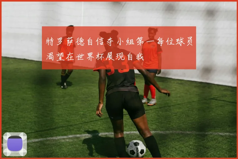 特罗萨德自信夺小组第一每位球员渴望在世界杯展现自我