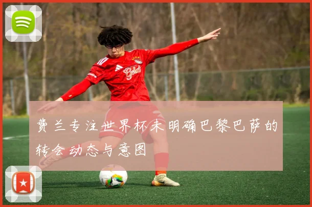 费兰专注世界杯未明确巴黎巴萨的转会动态与意图