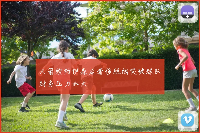 火箭续约伊森后奢侈税线突破球队财务压力加大