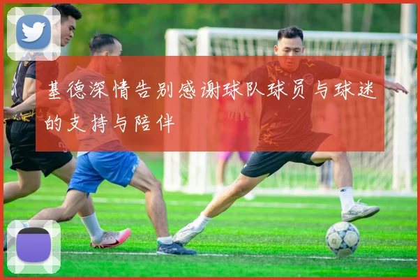 基德深情告别感谢球队球员与球迷的支持与陪伴