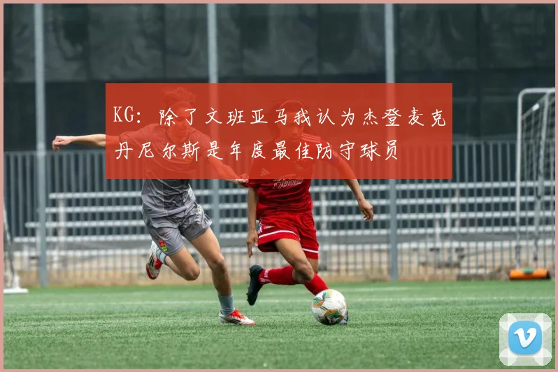 KG：除了文班亚马我认为杰登麦克丹尼尔斯是年度最佳防守球员