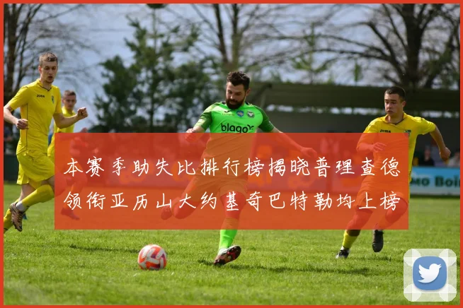 本赛季助失比排行榜揭晓普理查德领衔亚历山大约基奇巴特勒均上榜