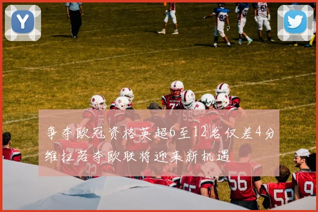 争夺欧冠资格英超6至12名仅差4分维拉若夺欧联将迎来新机遇