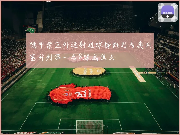 德甲禁区外远射进球榜凯恩与奥利塞并列第一各8球成焦点