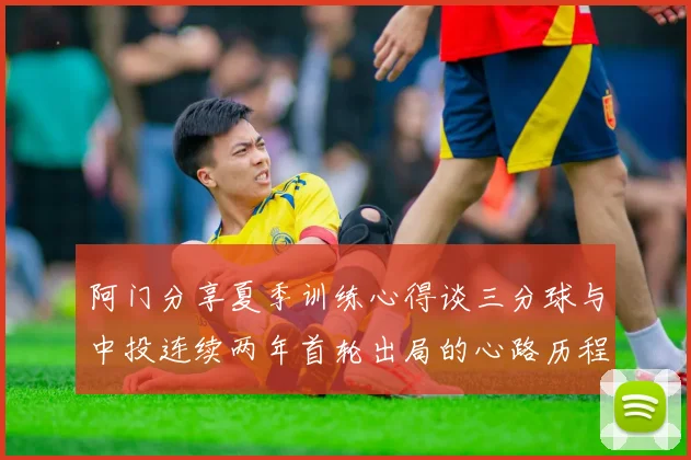 阿门分享夏季训练心得谈三分球与中投连续两年首轮出局的心路历程