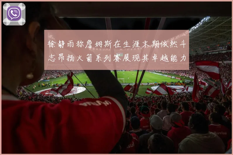 徐静雨称詹姆斯在生涯末期依然斗志昂扬火箭系列赛展现其卓越能力