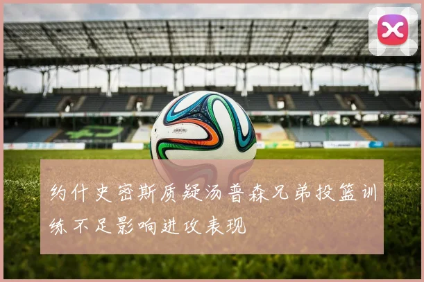约什史密斯质疑汤普森兄弟投篮训练不足影响进攻表现