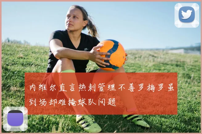内维尔直言热刺管理不善罗梅罗虽到场却难掩球队问题