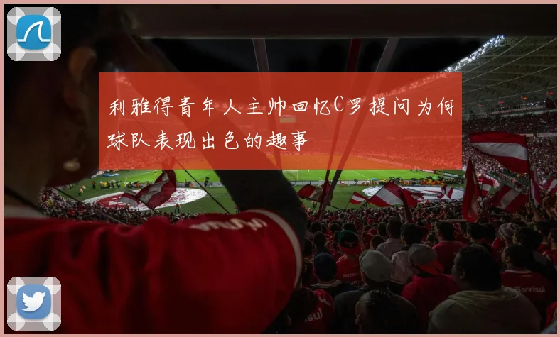 利雅得青年人主帅回忆C罗提问为何球队表现出色的趣事