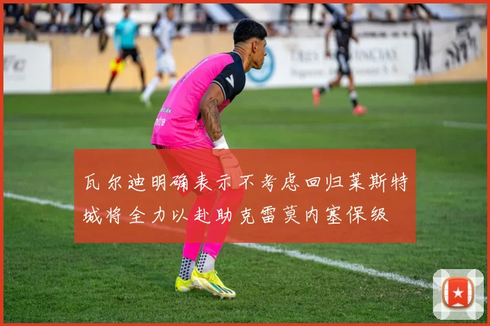 瓦尔迪明确表示不考虑回归莱斯特城将全力以赴助克雷莫内塞保级