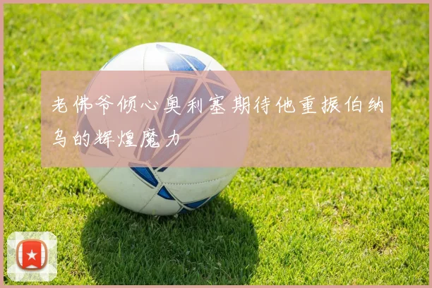 老佛爷倾心奥利塞期待他重振伯纳乌的辉煌魔力